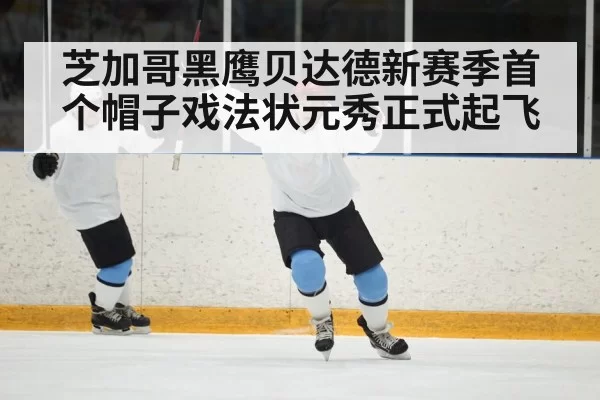 芝加哥黑鹰贝达德新赛季首个帽子戏法状元秀正式起飞