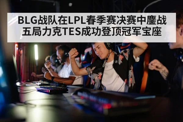 BLG战队在LPL春季赛决赛中鏖战五局力克TES成功登顶冠军宝座