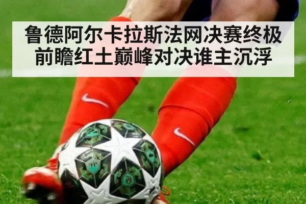鲁德阿尔卡拉斯法网决赛终极前瞻红土巅峰对决谁主沉浮