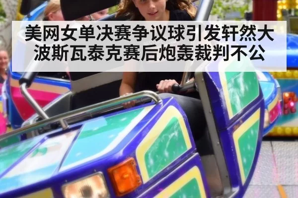 美网女单决赛争议球引发轩然大波斯瓦泰克赛后炮轰裁判不公
