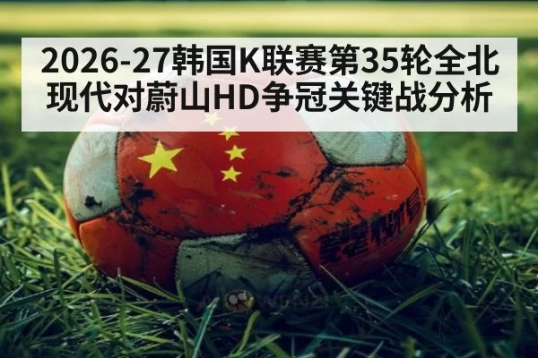 2026-27韩国K联赛第35轮全北现代对蔚山HD争冠关键战分析