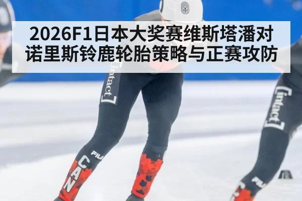 2026F1日本大奖赛维斯塔潘对诺里斯铃鹿轮胎策略与正赛攻防